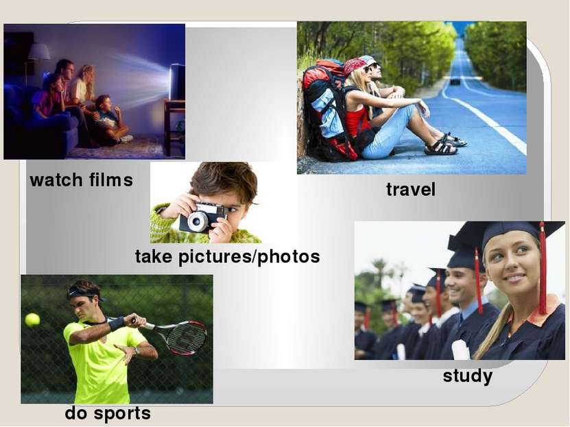 take pictures/photos watch films do sports travel study