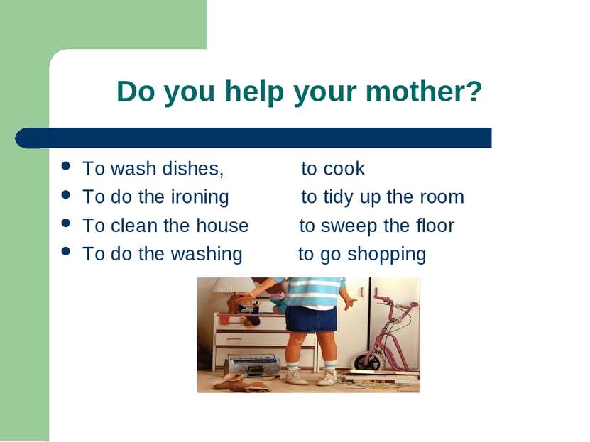 Do you help your mother? To wash dishes, to cook To do the ironing to tidy up...