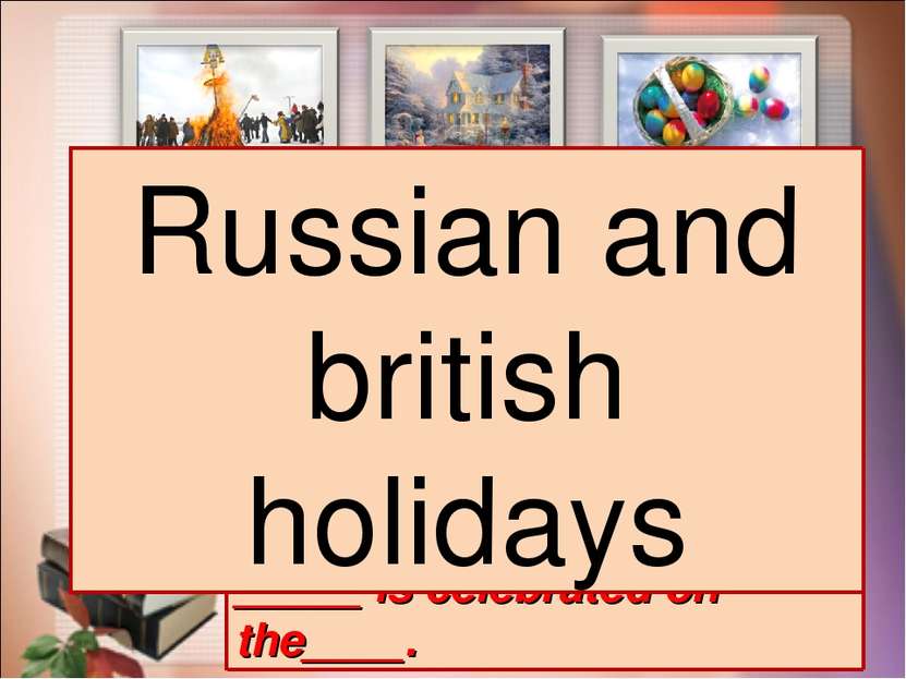 _____ is celebrated on the____. Russian and british holidays