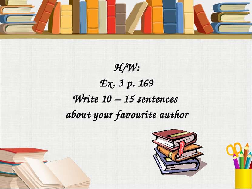 H/W: Ex. 3 p. 169 Write 10 – 15 sentences about your favourite author