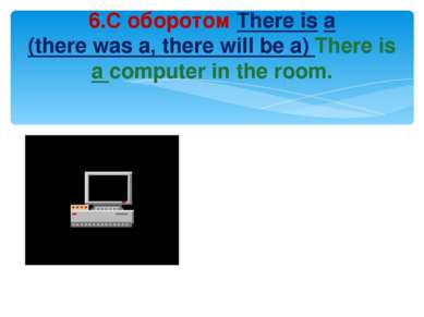 6.С оборотом There is a (there was a, there will be a) There is a computer in...