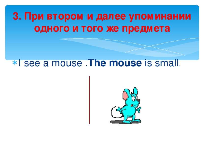 I see a mouse .The mouse is small. 3. При втором и далее упоминании одного и ...