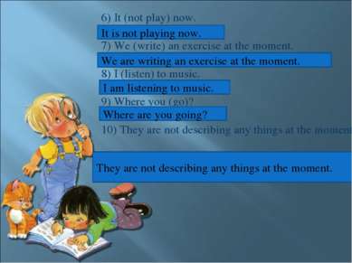 6) It (not play) now. 7) We (write) an exercise at the moment. 8) I (listen) ...