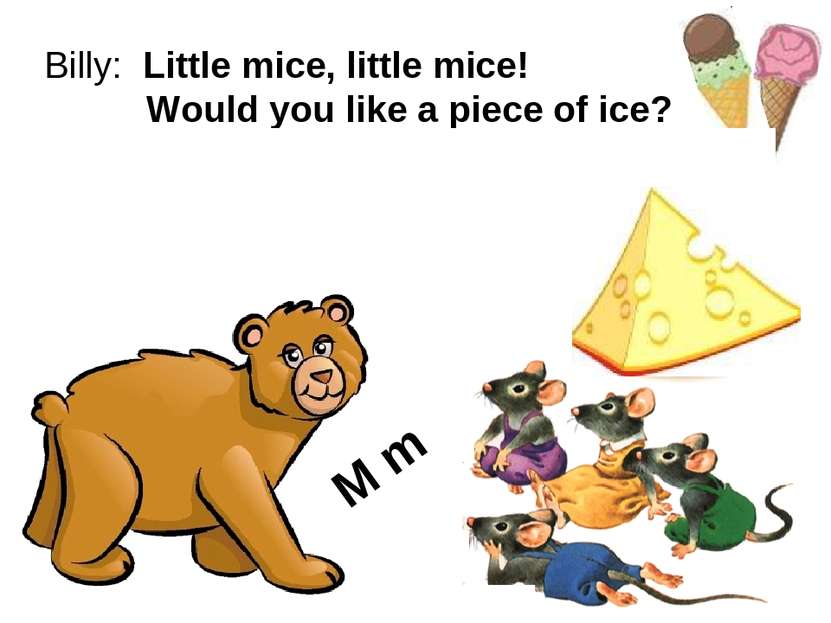 Billy: Little mice, little mice! Would you like a piece of ice? Mice: We woul...