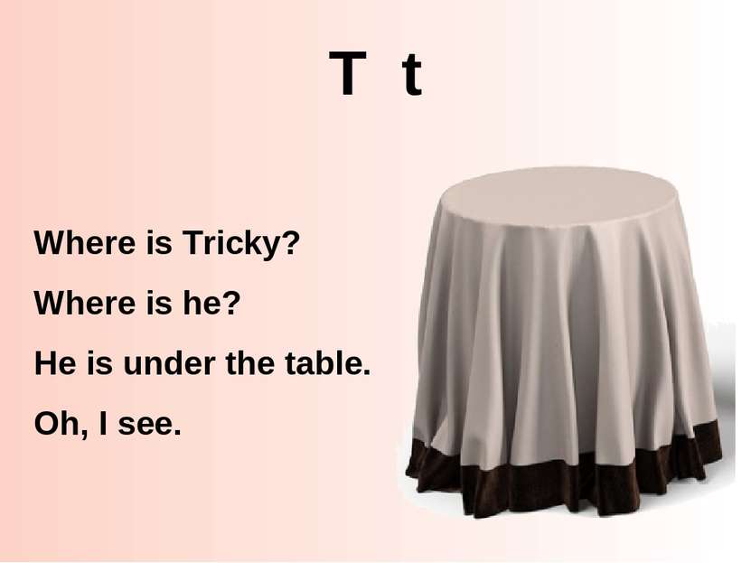 T t Where is Tricky? Where is he? He is under the table. Oh, I see.