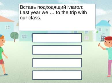 Вставь подходящий глагол: Last year we … to the trip with our class. went hav...