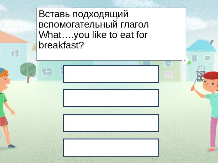 Вставь подходящий вспомогательный глагол What….you like to eat for breakfast?...