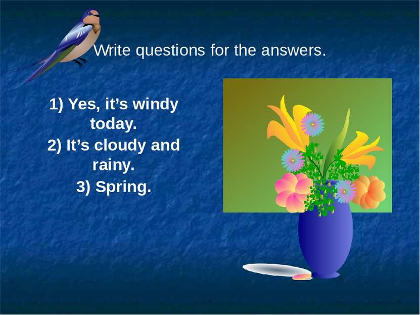 Write questions for the answers. 1) Yes, it’s windy today. 2) It’s cloudy and...