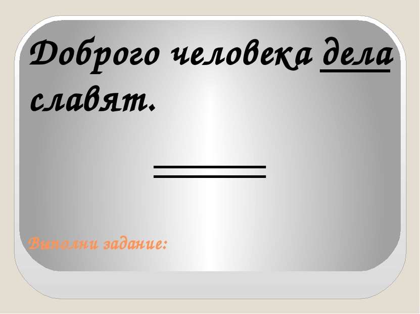 Выполни задание: Доброго человека дела славят.