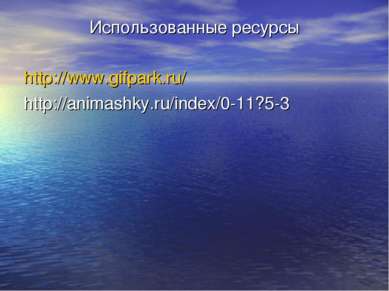 Использованные ресурсы http://www.gifpark.ru/ http://animashky.ru/index/0-11?5-3