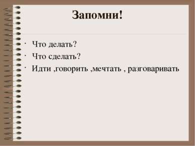 Что делать? Что сделать? Идти ,говорить ,мечтать , разговаривать Запомни!