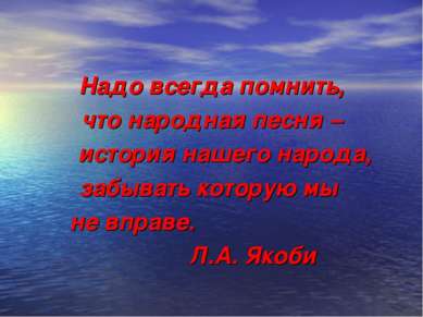 Надо всегда помнить, что народная песня – история нашего народа, забывать кот...