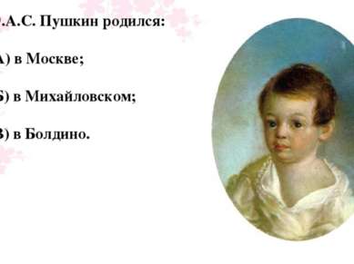 9.А.С. Пушкин родился: А) в Москве; Б) в Михайловском; В) в Болдино.