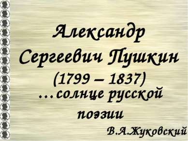 Александр Сергеевич Пушкин (1799 – 1837) …солнце русской поэзии В.А.Жуковский
