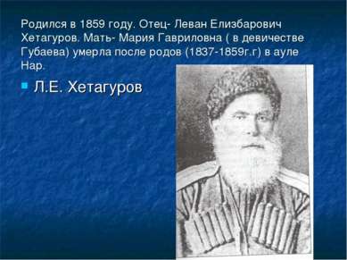 Родился в 1859 году. Отец- Леван Елизбарович Хетагуров. Мать- Мария Гавриловн...