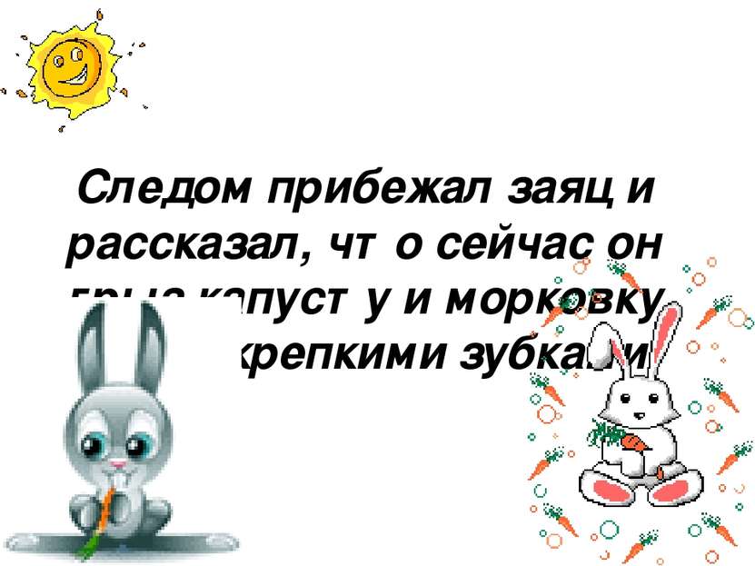 Следом прибежал заяц и рассказал, что сейчас он грыз капусту и морковку своим...