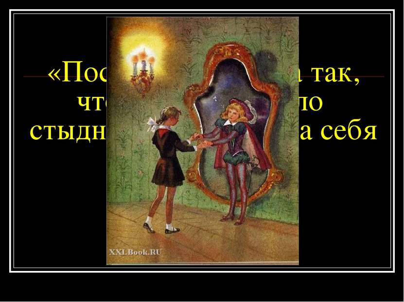 «Поступайте всегда так, чтобы вам не было стыдно посмотреть на себя со стороны»