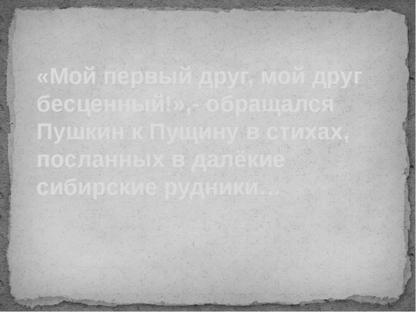 «Мой первый друг, мой друг бесценный!»,- обращался Пушкин к Пущину в стихах, ...