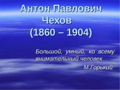 Антон Павлович Чехов (1860 – 1904) Большой, умный, ко всему внимательный чело...