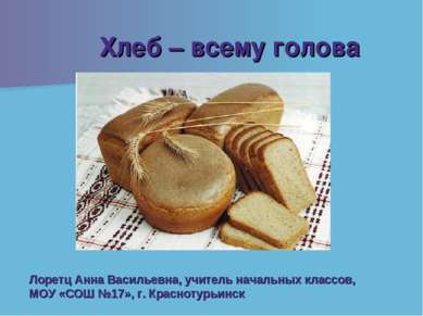 Хлеб – всему голова Лоретц Анна Васильевна, учитель начальных классов, МОУ «С...