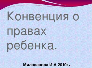 Конвенция о правах ребенка. Милованова И.А 2010г. Милованова И.А.