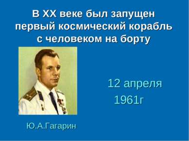 В ХХ веке был запущен первый космический корабль с человеком на борту Ю.А.Гаг...