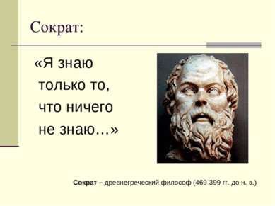 Сократ: «Я знаю только то, что ничего не знаю…» Сократ – древнегреческий фило...