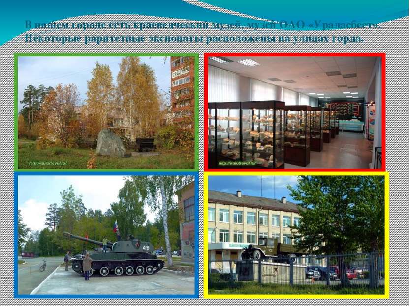 В нашем городе есть краеведческий музей, музей ОАО «Ураласбест». Некоторые ра...