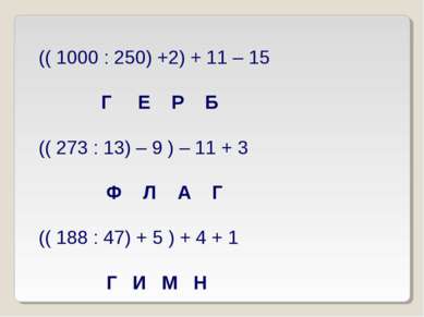 (( 1000 : 250) +2) + 11 – 15 Г Е Р Б (( 273 : 13) – 9 ) – 11 + 3 Ф Л А Г (( 1...