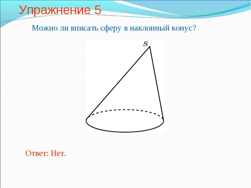 Упражнение 5 Можно ли вписать сферу в наклонный конус? Ответ: Нет.