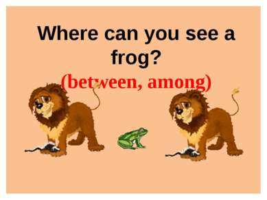 Where can you see a frog? (between, among)