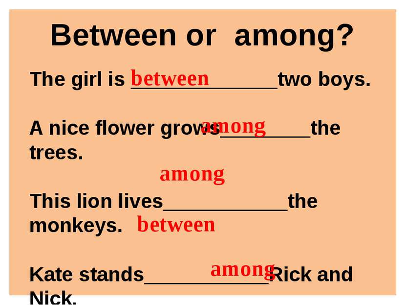 Between or among? The girl is _____________two boys. A nice flower grows_____...