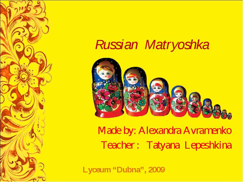 Russian Matryoshka Made by: Alexandra Avramenko Teacher : Tatyana Lepeshkina ...
