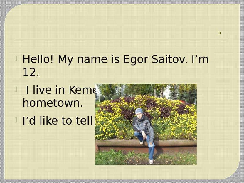 . Hello! My name is Egor Saitov. I’m 12. I live in Kemerovo. It is my hometow...