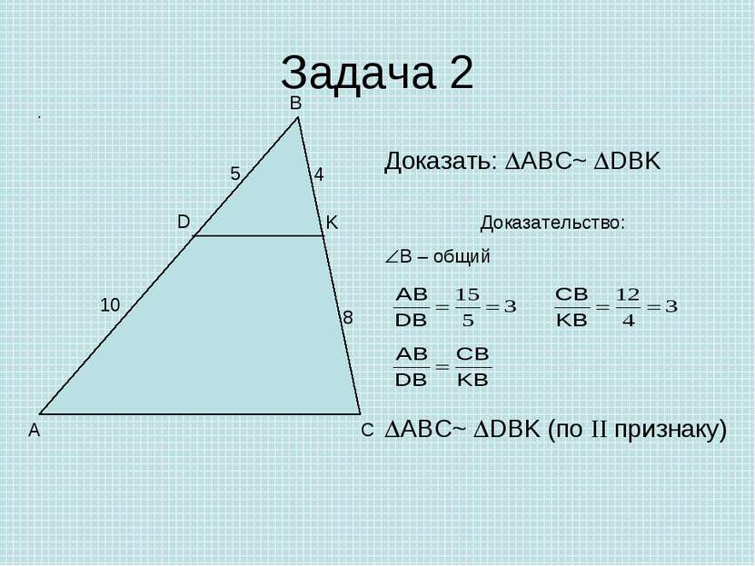 Задача 2 A B C D K 4 8 10 5 Доказать: ABC~ DBK Доказательство: B – общий ABC~...