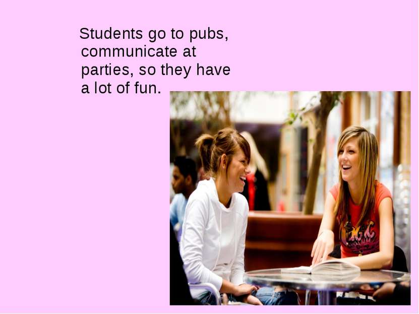 Students go to pubs, communicate at parties, so they have a lot of fun.