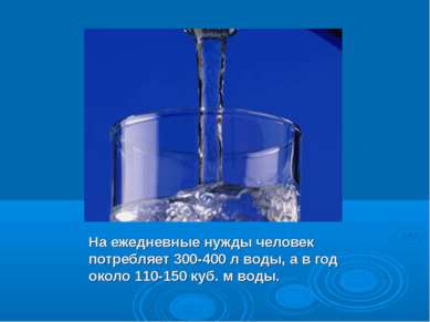 На ежедневные нужды человек потребляет 300-400 л воды, а в год около 110-150 ...