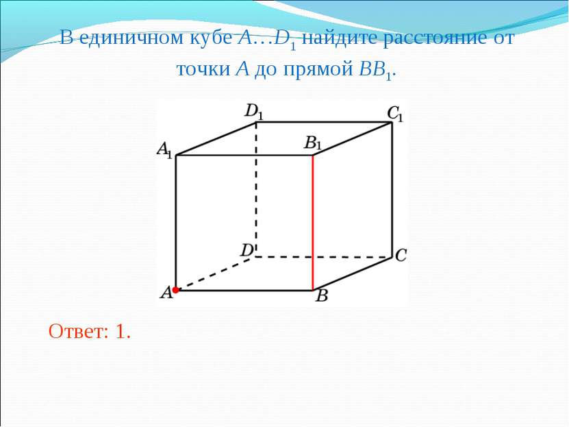 В единичном кубе A…D1 найдите расстояние от точки A до прямой BB1. Ответ: 1.