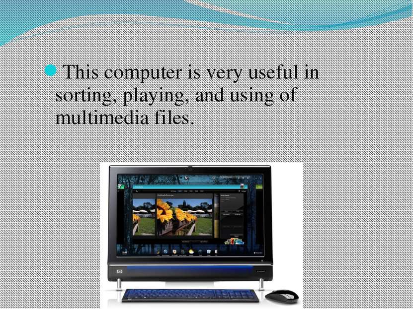 This computer is very useful in sorting, playing, and using of multimedia files.