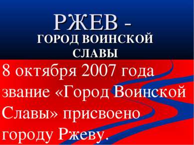 РЖЕВ - ГОРОД ВОИНСКОЙ СЛАВЫ 8 октября 2007 года звание «Город Воинской Славы»...