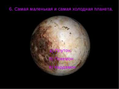 6. Самая маленькая и самая холодная планета. а) Плутон. б) Покемон . в) Карда...