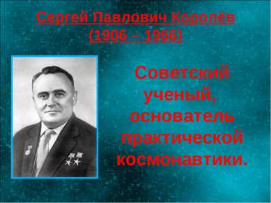 Сергей Павлович Королёв (1906 – 1966) Советский ученый, основатель практическ...