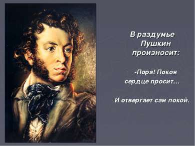 В раздумье Пушкин произносит: -Пора! Покоя сердце просит… И отвергает сам покой.