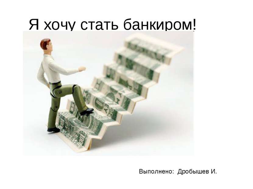 Я хочу стать банкиром! Выполнено: Дробышев И.