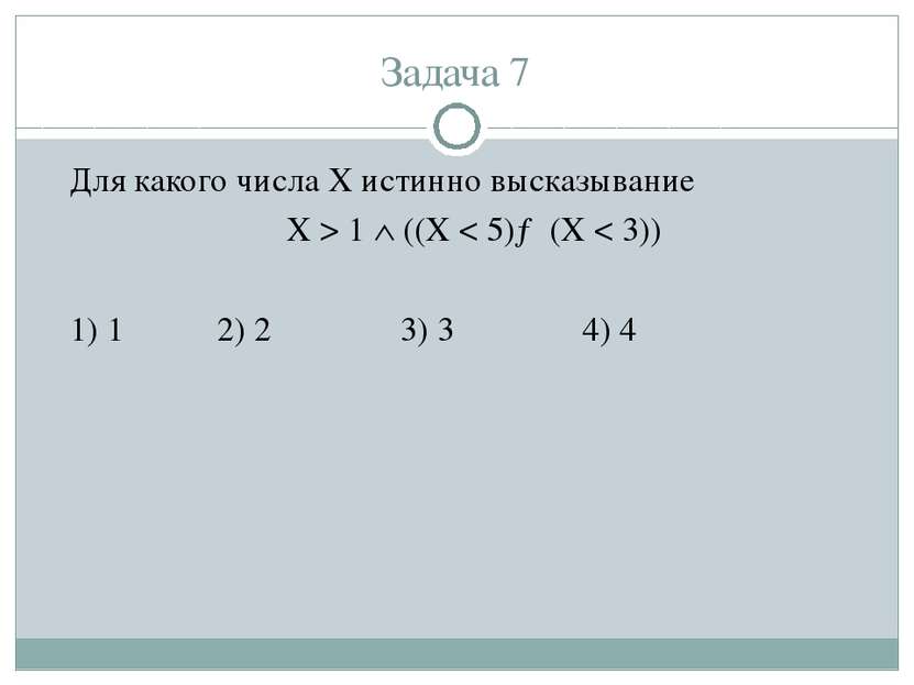 Задача 7 Для какого числа X истинно высказывание X > 1 ((X < 5)→(X < 3)) 1) 1...