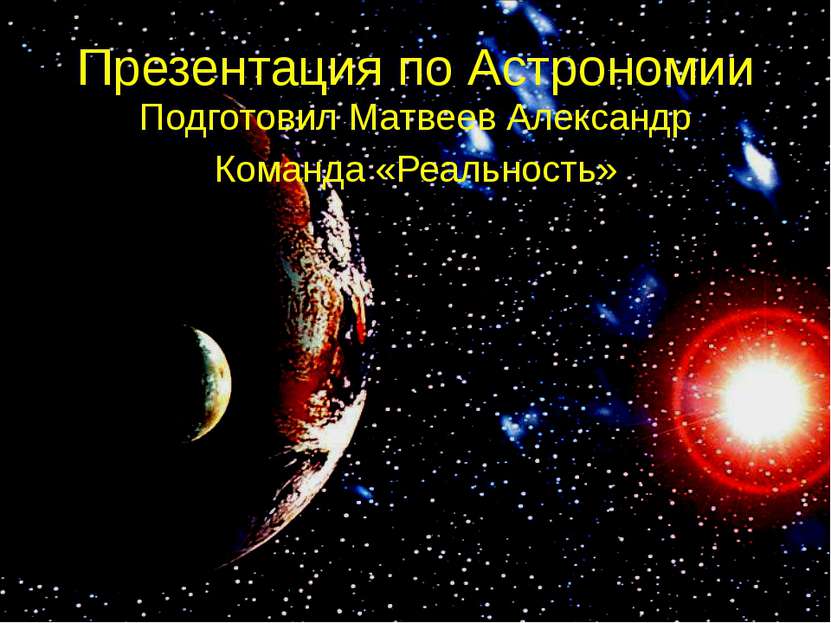 Презентация по Астрономии Подготовил Матвеев Александр Команда «Реальность»