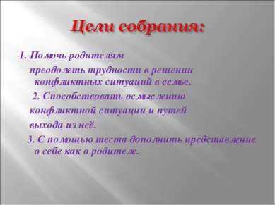 1. Помочь родителям преодолеть трудности в решении конфликтных ситуаций в сем...