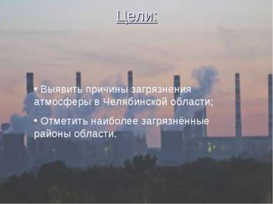 Цели: Выявить причины загрязнения атмосферы в Челябинской области; Отметить н...