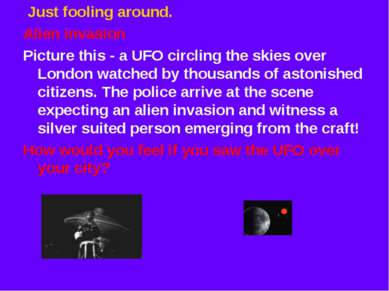 Just fooling around. Alien invasion Picture this - a UFO circling the skies o...
