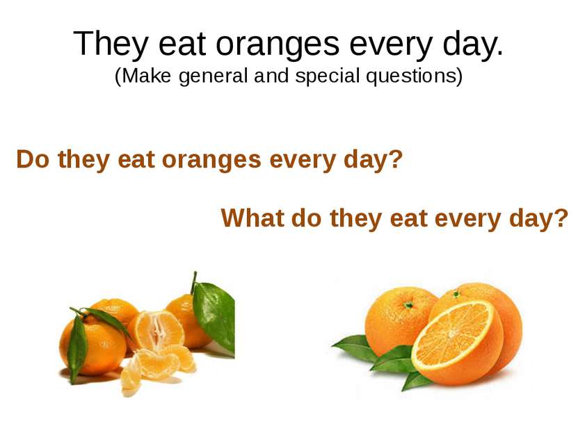 They eat oranges every day. (Make general and special questions) Do they eat ...